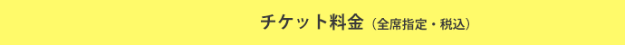 チケット料金(全席指定・税込)